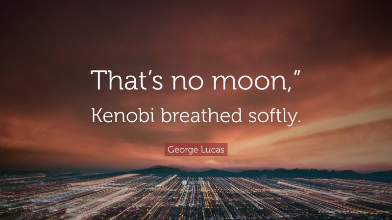 George Lucas Quote: “That’s no moon,” Kenobi breathed softly.”