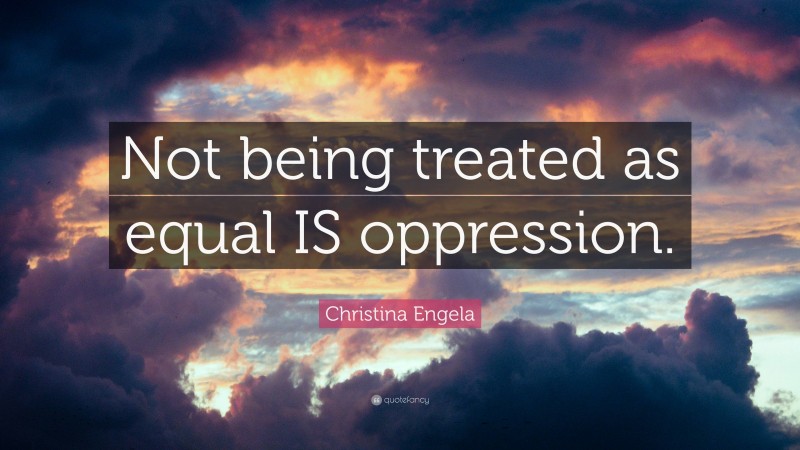 Christina Engela Quote: “Not being treated as equal IS oppression.”