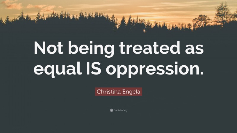 Christina Engela Quote: “Not being treated as equal IS oppression.”