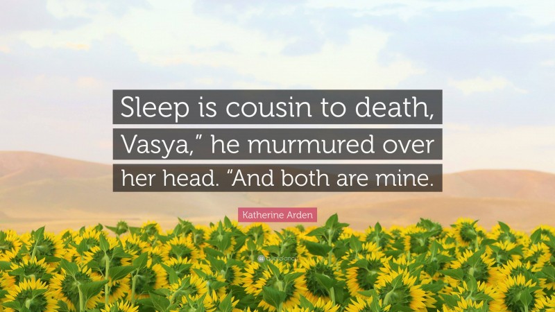 Katherine Arden Quote: “Sleep is cousin to death, Vasya,” he murmured over her head. “And both are mine.”