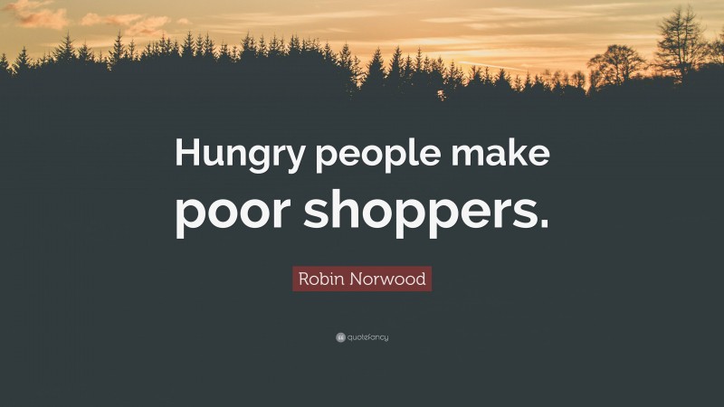 Robin Norwood Quote: “Hungry people make poor shoppers.”