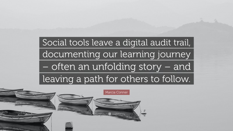 Marcia Conner Quote: “Social tools leave a digital audit trail, documenting our learning journey – often an unfolding story – and leaving a path for others to follow.”