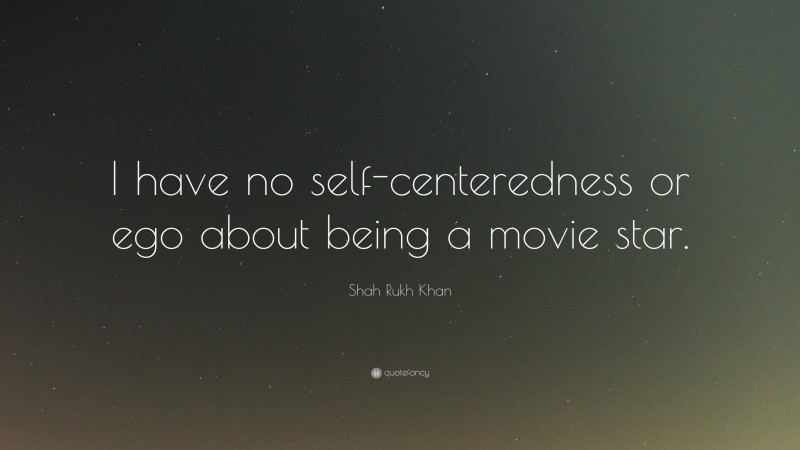 Shah Rukh Khan Quote: “I have no self-centeredness or ego about being a movie star.”