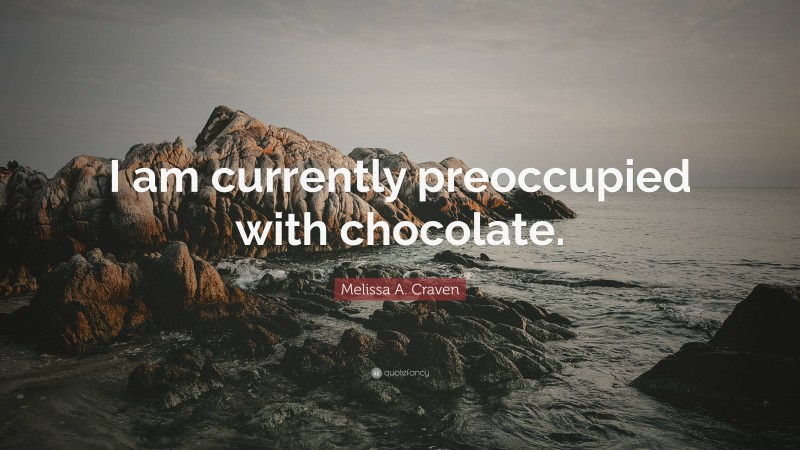 Melissa A. Craven Quote: “I am currently preoccupied with chocolate.”