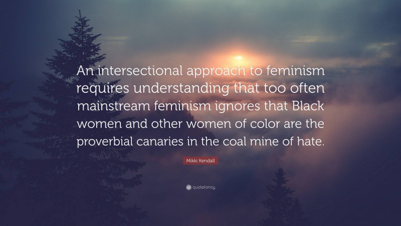 Mikki Kendall Quote: “An intersectional approach to feminism requires understanding that too often mainstream feminism ignores that Black women and other women of color are the proverbial canaries in the coal mine of hate.”