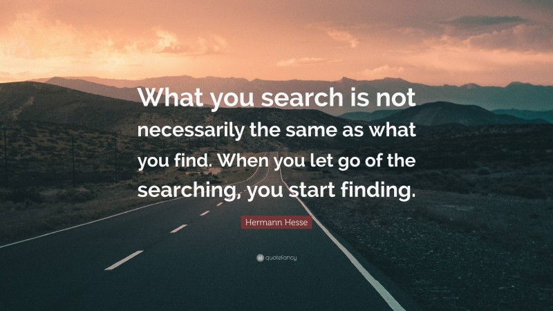 Hermann Hesse Quote: “What you search is not necessarily the same as what you find. When you let go of the searching, you start finding.”