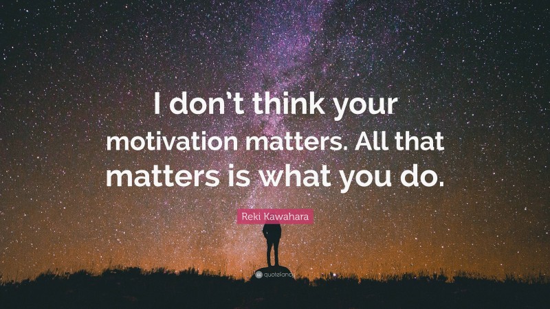 Reki Kawahara Quote: “I don’t think your motivation matters. All that matters is what you do.”
