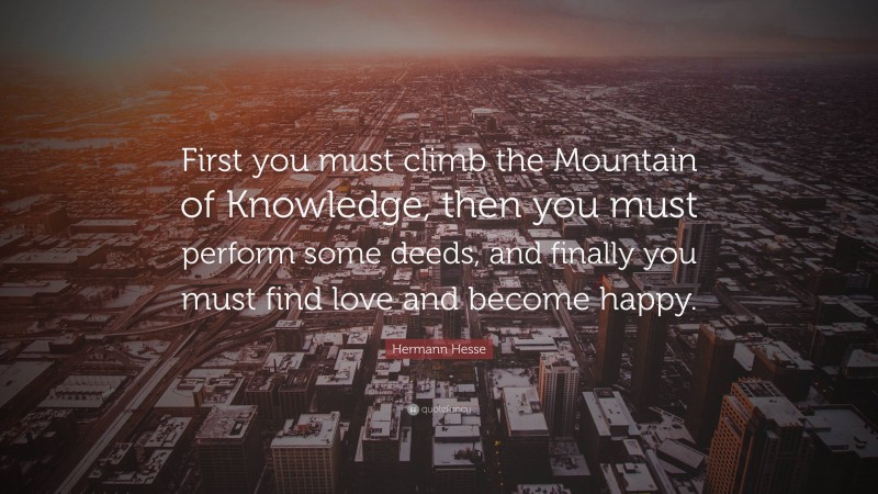Hermann Hesse Quote: “First you must climb the Mountain of Knowledge, then you must perform some deeds, and finally you must find love and become happy.”