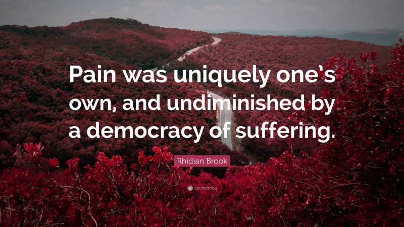 Rhidian Brook Quote: “Pain was uniquely one’s own, and undiminished by a democracy of suffering.”