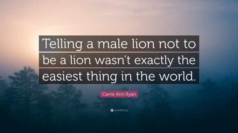 Carrie Ann Ryan Quote: “Telling a male lion not to be a lion wasn’t exactly the easiest thing in the world.”