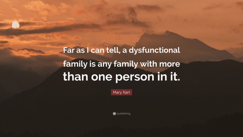 Mary Karr Quote: “Far as I can tell, a dysfunctional family is any family with more than one person in it.”