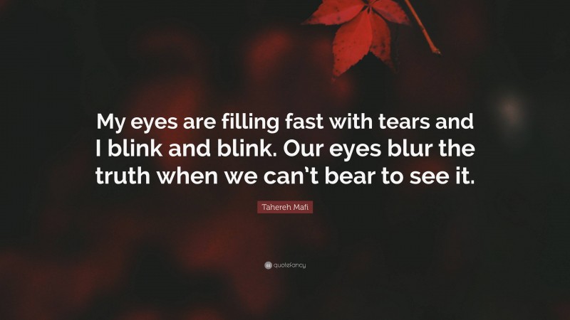 Tahereh Mafi Quote: “My eyes are filling fast with tears and I blink and blink. Our eyes blur the truth when we can’t bear to see it.”
