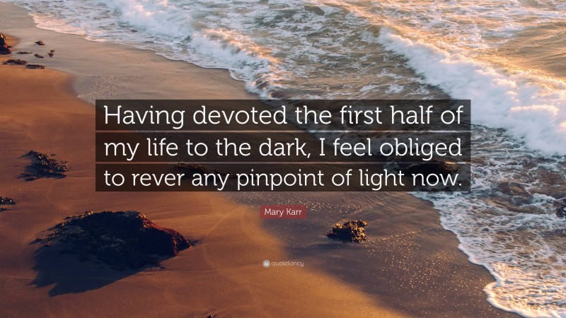 Mary Karr Quote: “Having devoted the first half of my life to the dark, I feel obliged to rever any pinpoint of light now.”