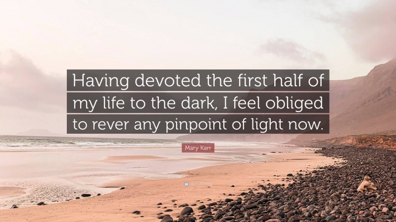 Mary Karr Quote: “Having devoted the first half of my life to the dark, I feel obliged to rever any pinpoint of light now.”