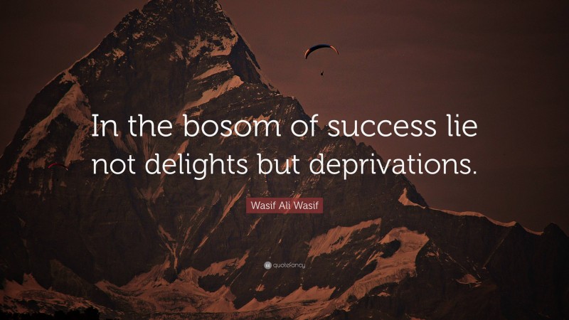 Wasif Ali Wasif Quote: “In the bosom of success lie not delights but deprivations.”