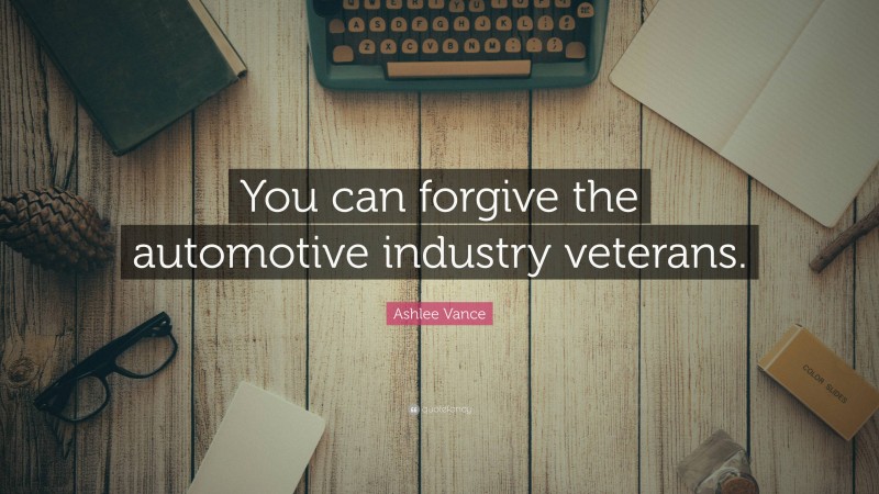 Ashlee Vance Quote: “You can forgive the automotive industry veterans.”