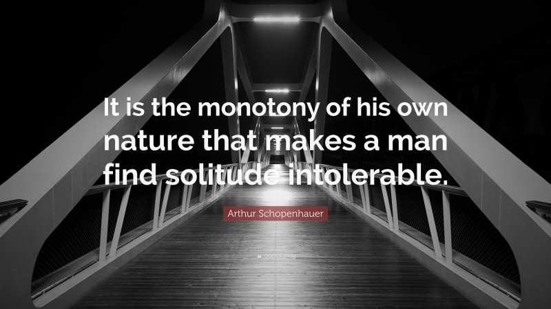 Arthur Schopenhauer Quote: “It is the monotony of his own nature that makes a man find solitude intolerable.”