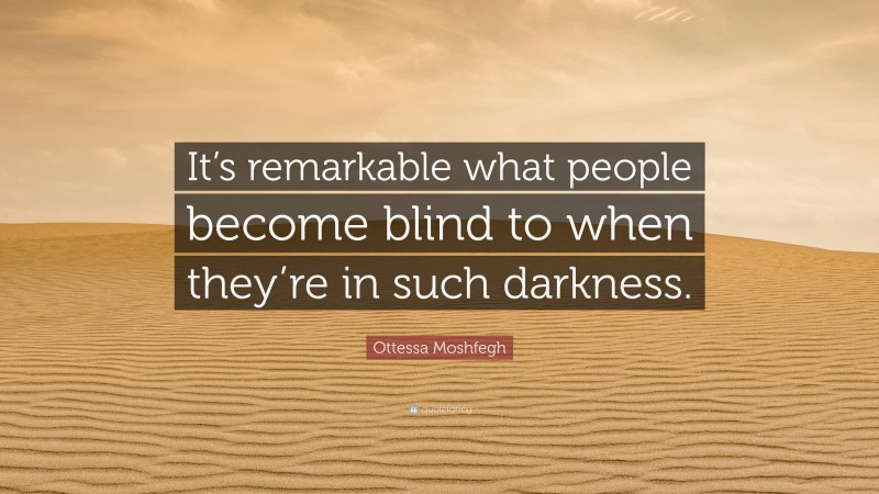 Ottessa Moshfegh Quote: “It’s remarkable what people become blind to when they’re in such darkness.”