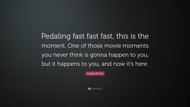 Andrea Portes Quote: “Pedaling fast fast fast, this is the moment. One of those movie moments you never think is gonna happen to you, but it happens to you, and now it’s here.”