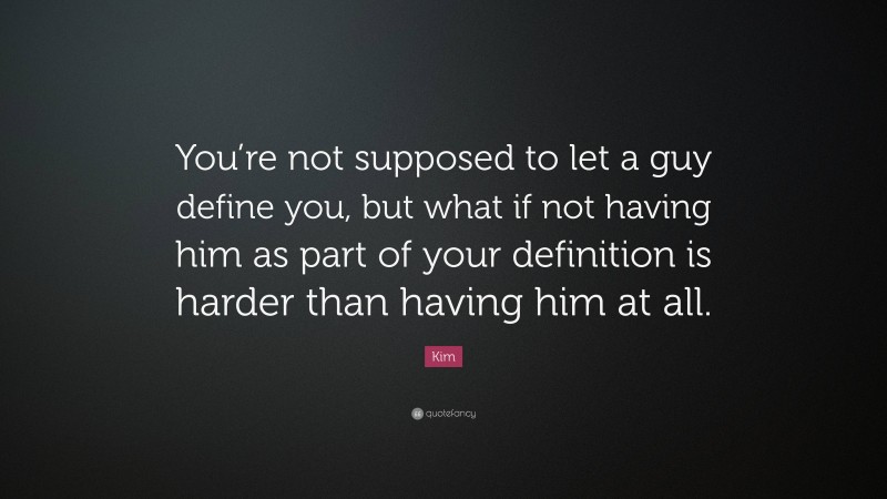 Kim Quote: “You’re not supposed to let a guy define you, but what if not having him as part of your definition is harder than having him at all.”