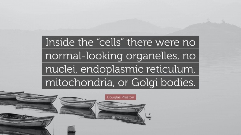 Douglas Preston Quote: “Inside the “cells” there were no normal-looking organelles, no nuclei, endoplasmic reticulum, mitochondria, or Golgi bodies.”