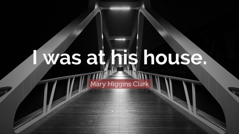 Mary Higgins Clark Quote: “I was at his house.”