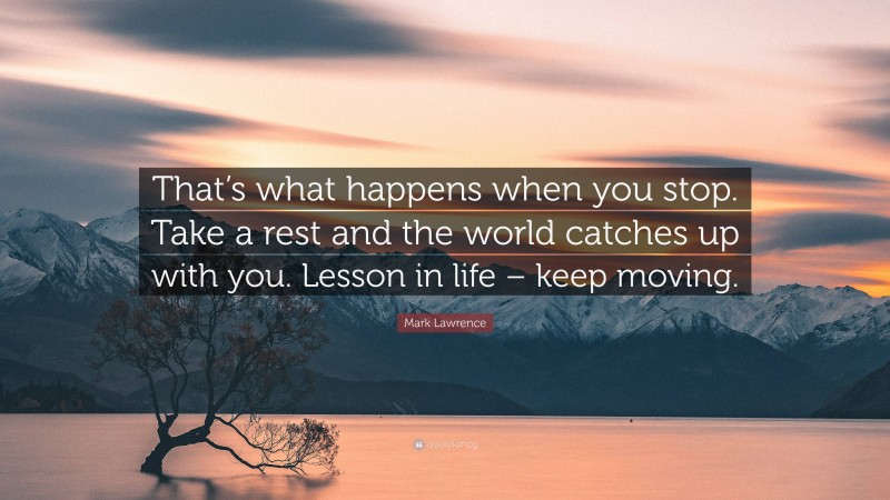 Mark Lawrence Quote: “That’s what happens when you stop. Take a rest and the world catches up with you. Lesson in life – keep moving.”