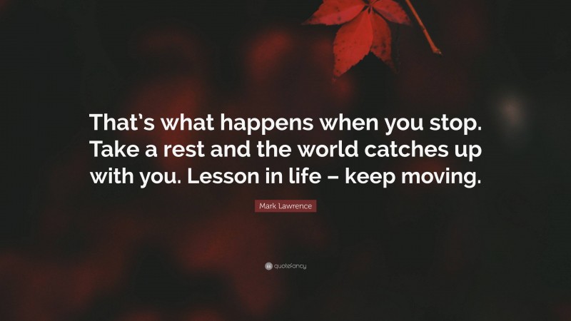 Mark Lawrence Quote: “That’s what happens when you stop. Take a rest and the world catches up with you. Lesson in life – keep moving.”