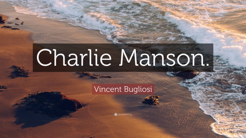 Vincent Bugliosi Quote: “Charlie Manson.”