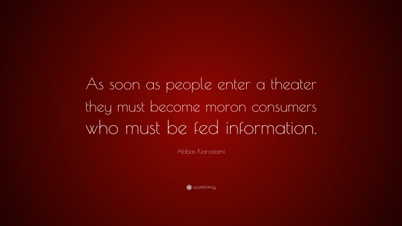 Abbas Kiarostami Quote: “As soon as people enter a theater they must become moron consumers who must be fed information.”