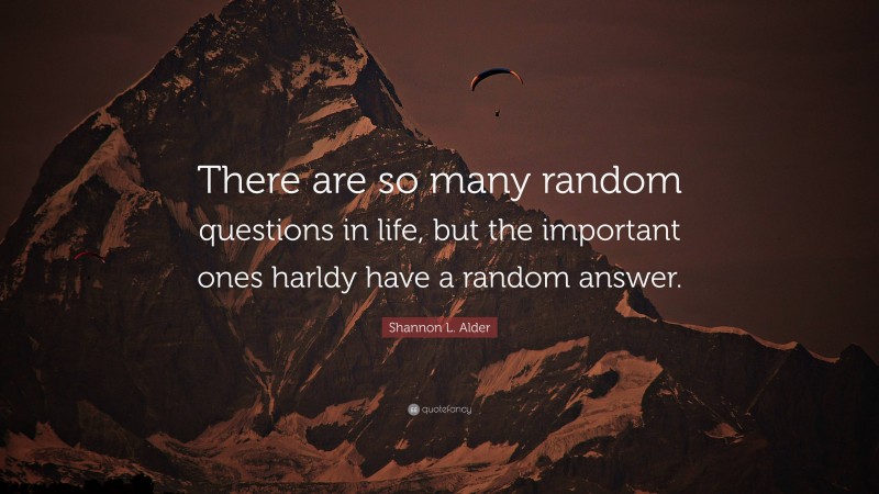 Shannon L. Alder Quote: “There are so many random questions in life, but the important ones harldy have a random answer.”