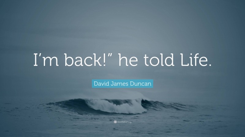 David James Duncan Quote: “I’m back!” he told Life.”