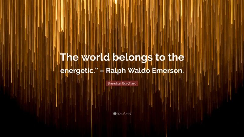 Brendon Burchard Quote: “The world belongs to the energetic.” – Ralph Waldo Emerson.”