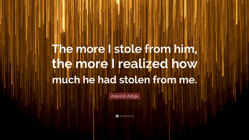 Aravind Adiga Quote: “The more I stole from him, the more I realized how much he had stolen from me.”