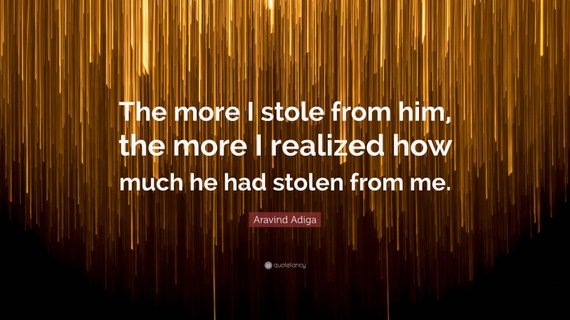 Aravind Adiga Quote: “The more I stole from him, the more I realized how much he had stolen from me.”