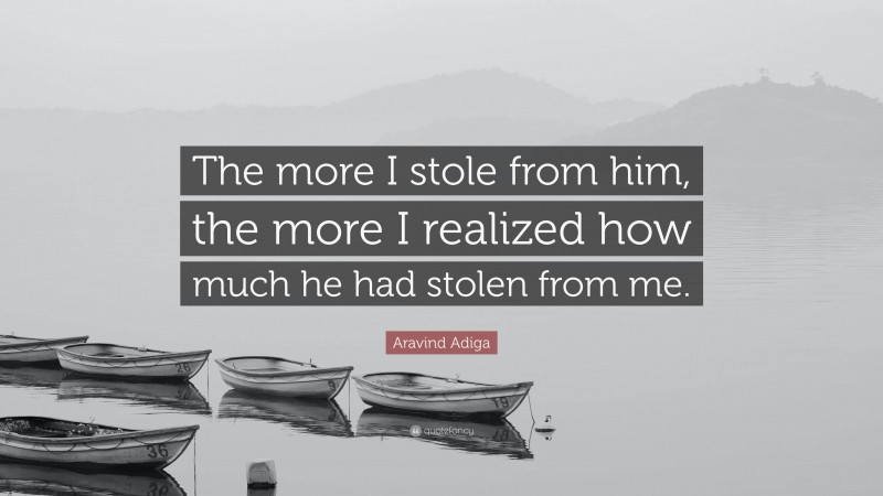 Aravind Adiga Quote: “The more I stole from him, the more I realized how much he had stolen from me.”