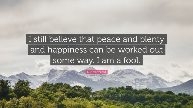 Kurt Vonnegut Quote: “I still believe that peace and plenty and happiness can be worked out some way. I am a fool.”