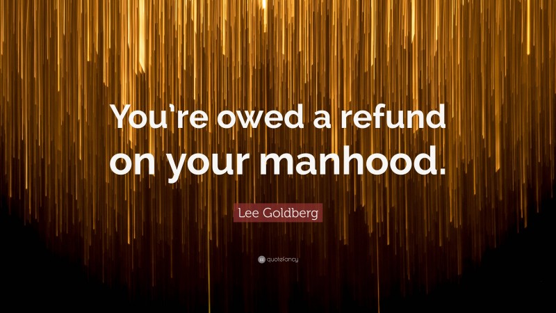 Lee Goldberg Quote: “You’re owed a refund on your manhood.”