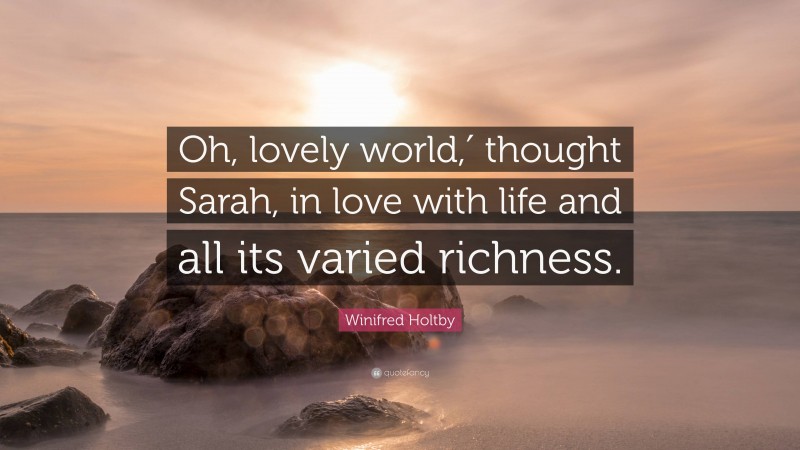 Winifred Holtby Quote: “Oh, lovely world,′ thought Sarah, in love with life and all its varied richness.”