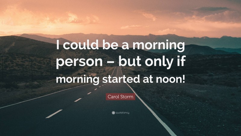 Carol Storm Quote: “I could be a morning person – but only if morning started at noon!”