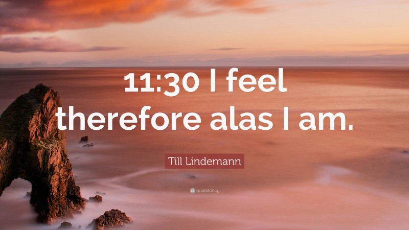 Till Lindemann Quote: “11:30 I feel therefore alas I am.”