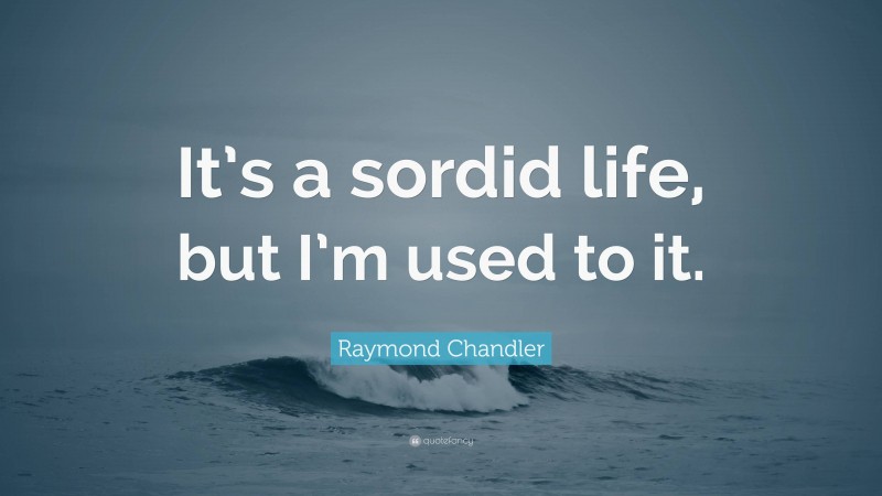 Raymond Chandler Quote: “It’s a sordid life, but I’m used to it.”