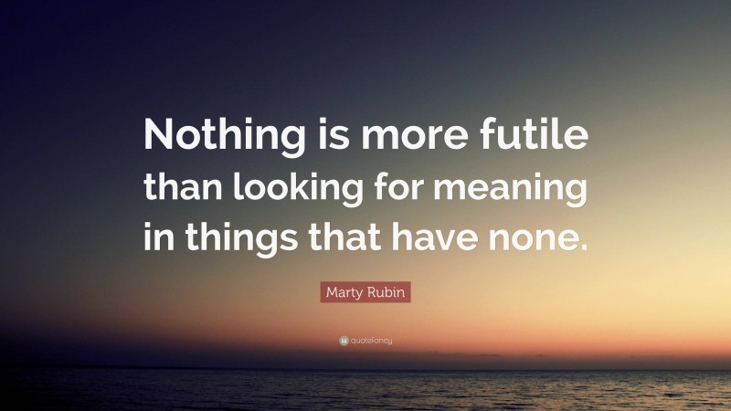 Marty Rubin Quote: “Nothing is more futile than looking for meaning in things that have none.”