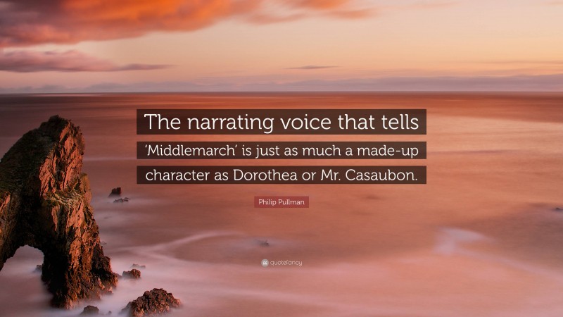Philip Pullman Quote: “The narrating voice that tells ‘Middlemarch’ is just as much a made-up character as Dorothea or Mr. Casaubon.”
