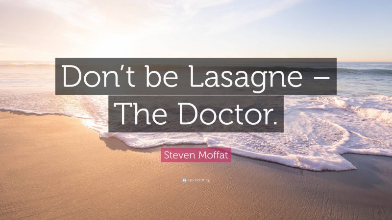 Steven Moffat Quote: “Don’t be Lasagne – The Doctor.”