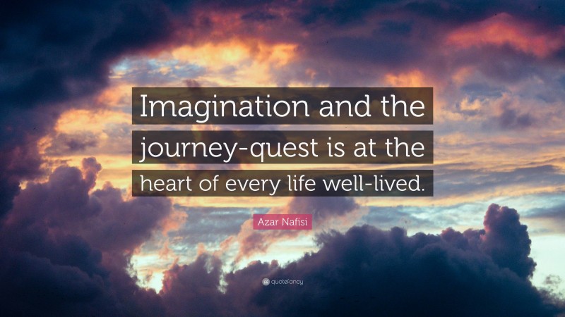 Azar Nafisi Quote: “Imagination and the journey-quest is at the heart of every life well-lived.”