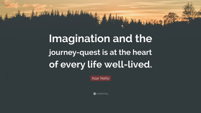 Azar Nafisi Quote: “Imagination and the journey-quest is at the heart of every life well-lived.”