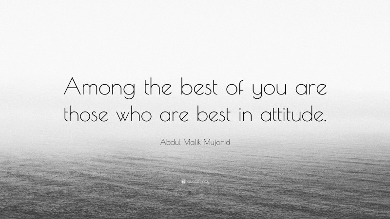 Abdul Malik Mujahid Quote: “Among the best of you are those who are best in attitude.”