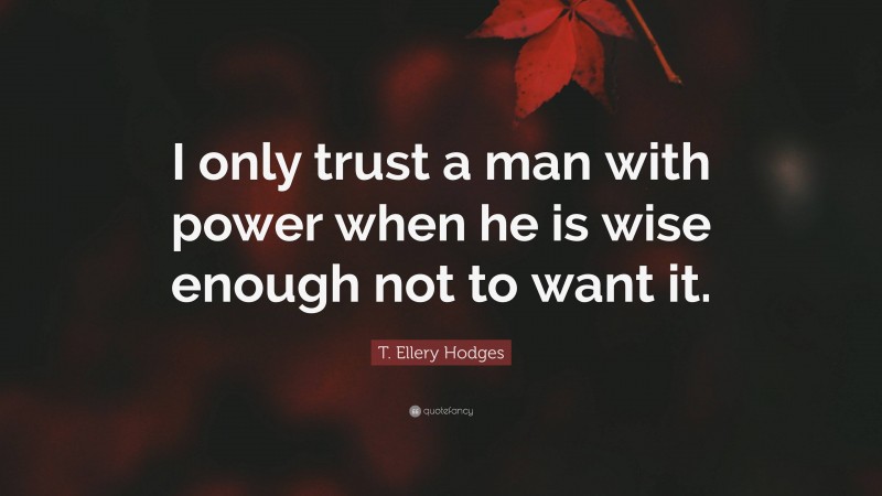 T. Ellery Hodges Quote: “I only trust a man with power when he is wise enough not to want it.”