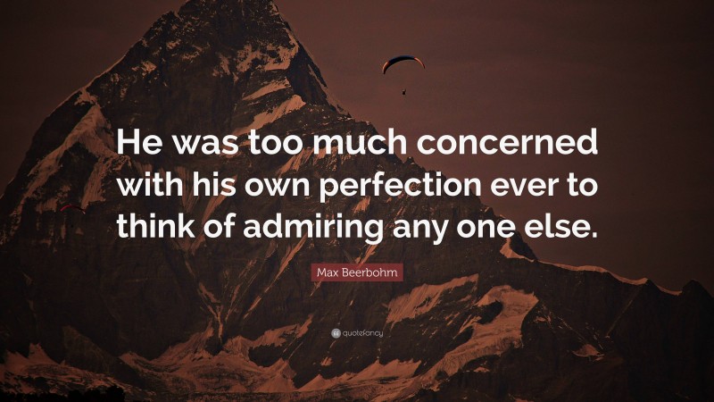 Max Beerbohm Quote: “He was too much concerned with his own perfection ever to think of admiring any one else.”